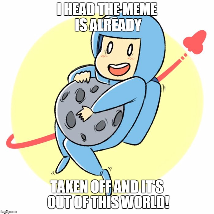 I HEAD THE MEME IS ALREADY TAKEN OFF AND IT'S OUT OF THIS WORLD! | image tagged in benny,1980-something space guy,on the moon | made w/ Imgflip meme maker