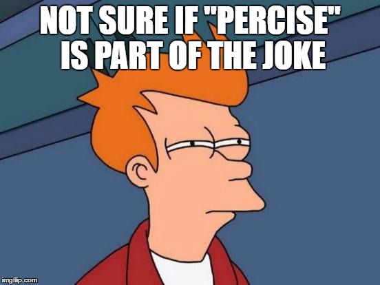 Futurama Fry Meme | NOT SURE IF "PERCISE" IS PART OF THE JOKE | image tagged in memes,futurama fry | made w/ Imgflip meme maker