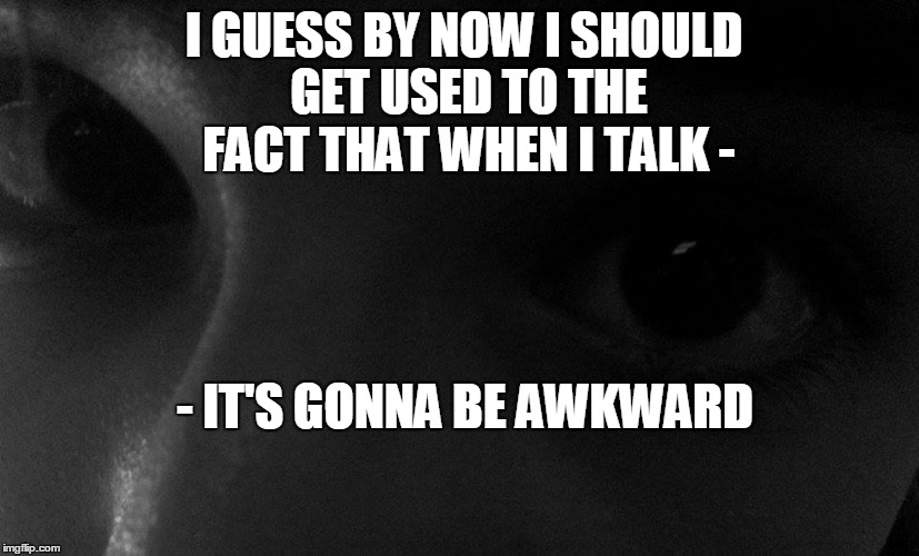 Sad but true | I GUESS BY NOW I SHOULD GET USED TO THE FACT THAT WHEN I TALK -; - IT'S GONNA BE AWKWARD | image tagged in why can't we just teletype,speaking is overrated,well this is awkward,awkward,that awkward moment,everyday | made w/ Imgflip meme maker