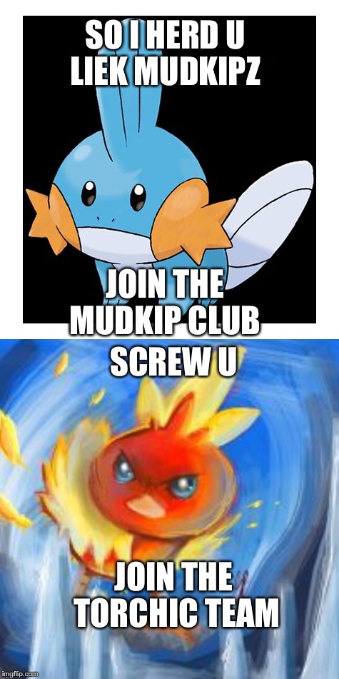 Mudkip VS Torchic  | SO I HERD U LIEK MUDKIPZ; JOIN THE MUDKIP CLUB; SCREW U; JOIN THE TORCHIC TEAM | image tagged in mudkip | made w/ Imgflip meme maker