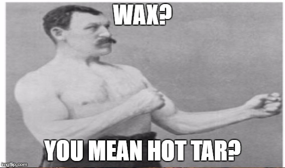 WAX? YOU MEAN HOT TAR? | made w/ Imgflip meme maker
