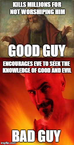 KILLS MILLIONS FOR NOT WORSHIPING HIM; GOOD GUY; ENCOURAGES EVE TO SEEK THE KNOWLEDGE OF GOOD AND EVIL; BAD GUY | image tagged in god,satan,christian,atheist | made w/ Imgflip meme maker