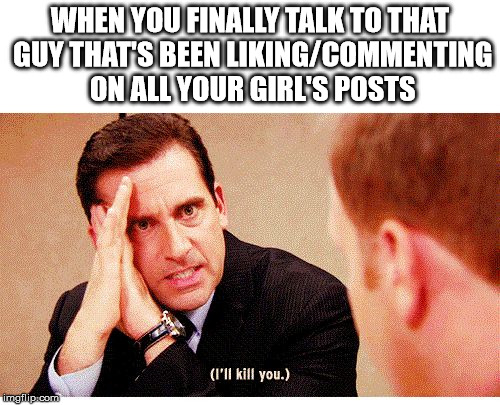 WHEN YOU FINALLY TALK TO THAT GUY THAT'S BEEN LIKING/COMMENTING ON ALL YOUR GIRL'S POSTS | image tagged in i'll kill you | made w/ Imgflip meme maker