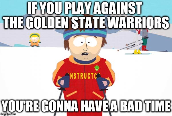 IF YOU PLAY AGAINST THE GOLDEN STATE WARRIORS YOU'RE GONNA HAVE A BAD TIME | made w/ Imgflip meme maker