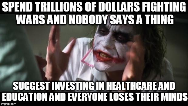 And everybody loses their minds Meme | SPEND TRILLIONS OF DOLLARS FIGHTING WARS AND NOBODY SAYS A THING SUGGEST INVESTING IN HEALTHCARE AND EDUCATION AND EVERYONE LOSES THEIR MIND | image tagged in memes,and everybody loses their minds | made w/ Imgflip meme maker