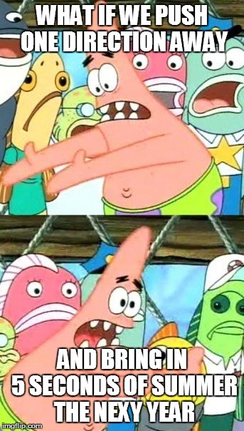 Put It Somewhere Else Patrick | WHAT IF WE PUSH ONE DIRECTION AWAY; AND BRING IN 5 SECONDS OF SUMMER THE NEXY YEAR | image tagged in memes,put it somewhere else patrick | made w/ Imgflip meme maker