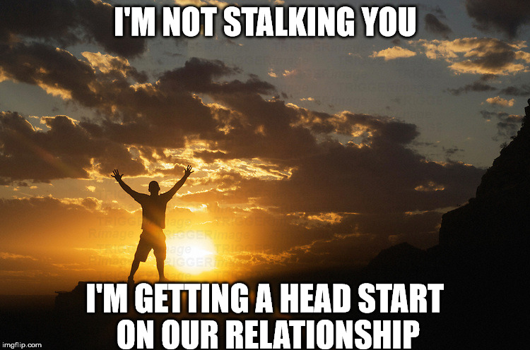 I'M NOT STALKING YOU; I'M GETTING A HEAD START ON OUR RELATIONSHIP | image tagged in inspirational sunrise | made w/ Imgflip meme maker