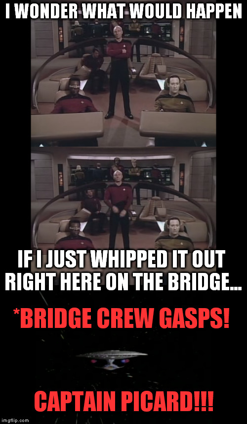 Captain's log, supplemental, I flashed my willy on the bridge today...it did not go as expected... | I WONDER WHAT WOULD HAPPEN; IF I JUST WHIPPED IT OUT RIGHT HERE ON THE BRIDGE... *BRIDGE CREW GASPS! CAPTAIN PICARD!!! | image tagged in memes,star trek the next generation,captain picard,flashing | made w/ Imgflip meme maker