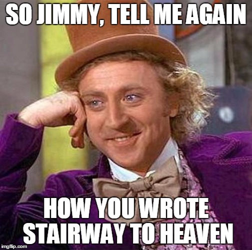 Creepy Condescending Wonka Meme | SO JIMMY, TELL ME AGAIN; HOW YOU WROTE STAIRWAY TO HEAVEN | image tagged in memes,creepy condescending wonka | made w/ Imgflip meme maker