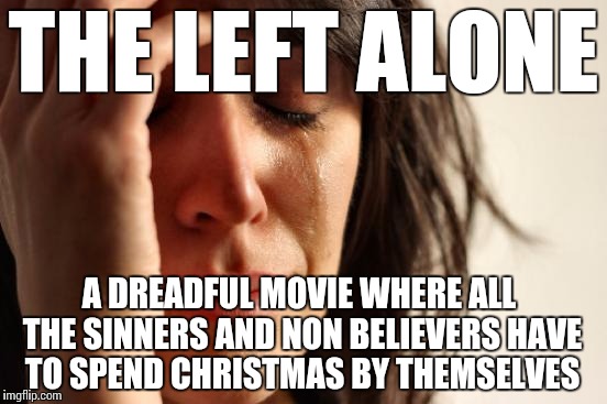 First World Problems Meme | THE LEFT ALONE A DREADFUL MOVIE WHERE ALL THE SINNERS AND NON BELIEVERS HAVE TO SPEND CHRISTMAS BY THEMSELVES | image tagged in memes,first world problems | made w/ Imgflip meme maker