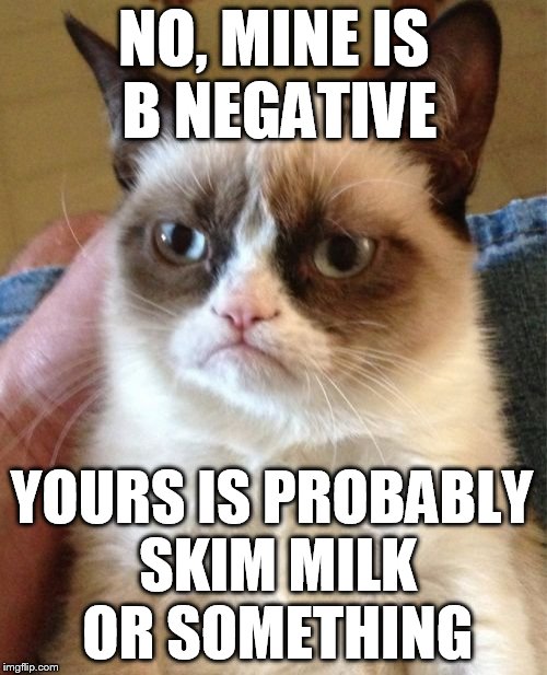 Grumpy Cat Meme | NO, MINE IS B NEGATIVE YOURS IS PROBABLY SKIM MILK OR SOMETHING | image tagged in memes,grumpy cat | made w/ Imgflip meme maker