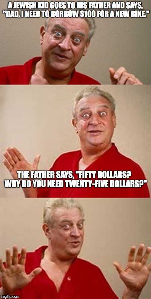 bad pun Dangerfield  | A JEWISH KID GOES TO HIS FATHER AND SAYS, "DAD, I NEED TO BORROW $100 FOR A NEW BIKE."; THE FATHER SAYS, "FIFTY DOLLARS?  WHY DO YOU NEED TWENTY-FIVE DOLLARS?" | image tagged in bad pun dangerfield | made w/ Imgflip meme maker