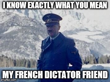 I KNOW EXACTLY WHAT YOU MEAN MY FRENCH DICTATOR FRIEND | made w/ Imgflip meme maker