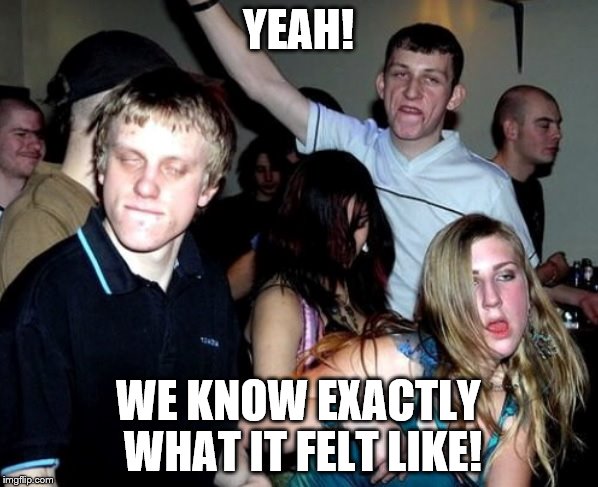 YEAH! WE KNOW EXACTLY WHAT IT FELT LIKE! | image tagged in white_party_people | made w/ Imgflip meme maker