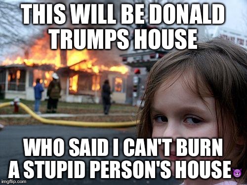 Disaster Girl | THIS WILL BE DONALD TRUMPS HOUSE; WHO SAID I CAN'T BURN A STUPID PERSON'S HOUSE😈 | image tagged in memes,disaster girl | made w/ Imgflip meme maker