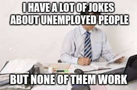 I HAVE A LOT OF JOKES ABOUT UNEMPLOYED PEOPLE; BUT NONE OF THEM WORK | image tagged in its just buisness | made w/ Imgflip meme maker