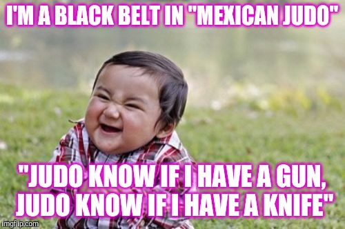 Evil Toddler | I'M A BLACK BELT IN "MEXICAN JUDO"; "JUDO KNOW IF I HAVE A GUN, JUDO KNOW IF I HAVE A KNIFE" | image tagged in memes,evil toddler | made w/ Imgflip meme maker