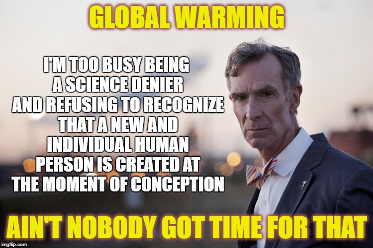 Bill Nye The Liar Guy | I'M TOO BUSY BEING A SCIENCE DENIER AND REFUSING TO RECOGNIZE THAT A NEW AND INDIVIDUAL HUMAN PERSON IS CREATED AT THE MOMENT OF CONCEPTION; GLOBAL WARMING; AIN'T NOBODY GOT TIME FOR THAT | image tagged in bill nye the science guy,global warming,abortion is murder,climate change,human rights,ain't nobody got time for that | made w/ Imgflip meme maker