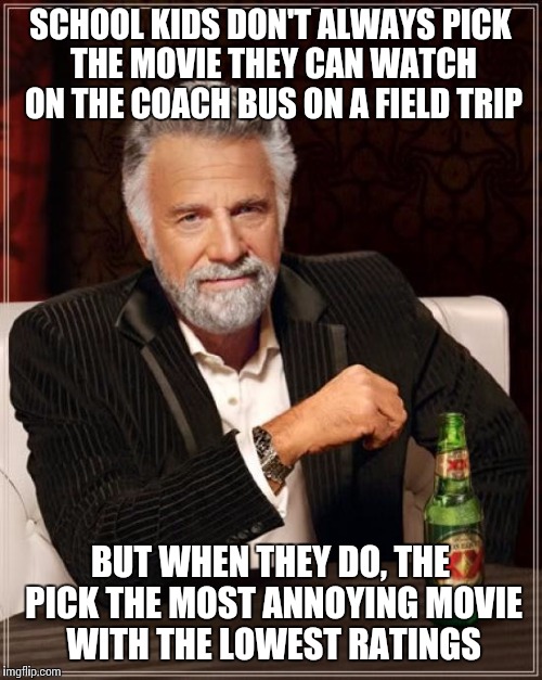 The Most Interesting Man In The World | SCHOOL KIDS DON'T ALWAYS PICK THE MOVIE THEY CAN WATCH ON THE COACH BUS ON A FIELD TRIP; BUT WHEN THEY DO, THE PICK THE MOST ANNOYING MOVIE WITH THE LOWEST RATINGS | image tagged in memes,the most interesting man in the world | made w/ Imgflip meme maker