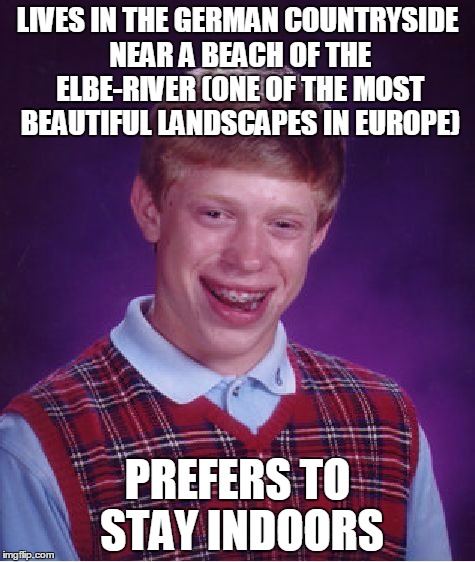 true story (am i the only one this dumb?) | LIVES IN THE GERMAN COUNTRYSIDE NEAR A BEACH OF THE ELBE-RIVER (ONE OF THE MOST BEAUTIFUL LANDSCAPES IN EUROPE); PREFERS TO STAY INDOORS | image tagged in memes,bad luck brian | made w/ Imgflip meme maker