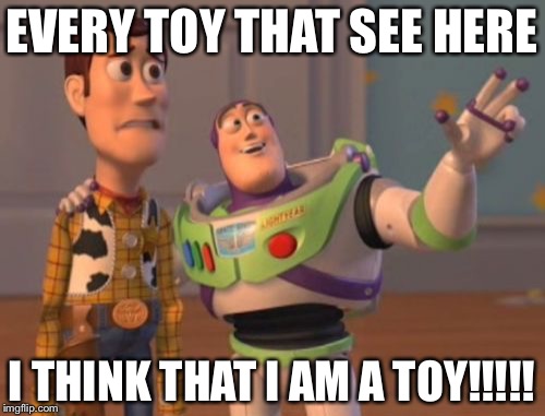 X, X Everywhere | EVERY TOY THAT SEE HERE; I THINK THAT I AM A TOY!!!!! | image tagged in memes,x x everywhere | made w/ Imgflip meme maker