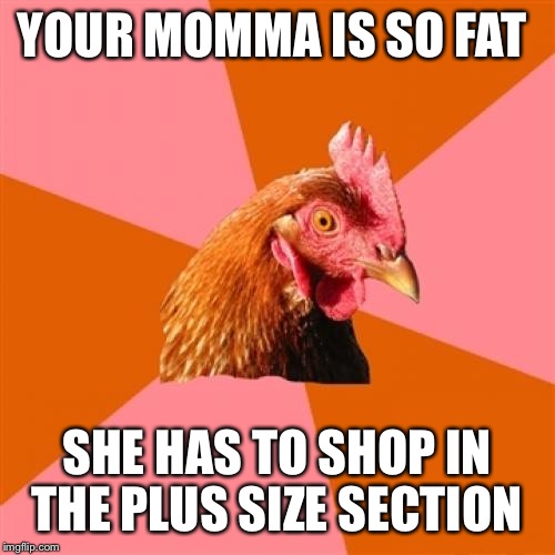 Anti Joke Chicken Meme | YOUR MOMMA IS SO FAT; SHE HAS TO SHOP IN THE PLUS SIZE SECTION | image tagged in memes,anti joke chicken | made w/ Imgflip meme maker