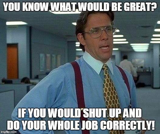 That Would Be Great Meme | YOU KNOW WHAT WOULD BE GREAT? IF YOU WOULD SHUT UP AND DO YOUR WHOLE JOB CORRECTLY! | image tagged in memes,that would be great | made w/ Imgflip meme maker