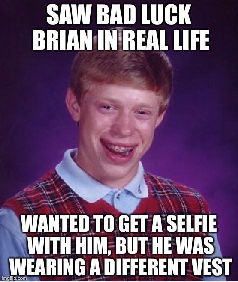 Bad Luck Brian Meme | SAW BAD LUCK BRIAN IN REAL LIFE; WANTED TO GET A SELFIE WITH HIM, BUT HE WAS WEARING A DIFFERENT VEST | image tagged in memes,bad luck brian | made w/ Imgflip meme maker