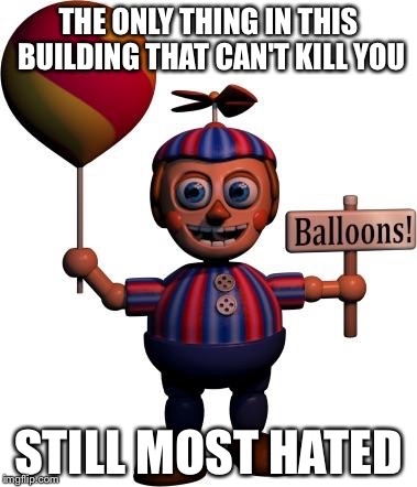 Balloon boy FNAF | THE ONLY THING IN THIS BUILDING THAT CAN'T KILL YOU; STILL MOST HATED | image tagged in balloon boy fnaf | made w/ Imgflip meme maker