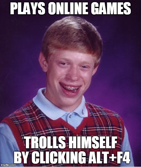 Bad Luck Brian | PLAYS ONLINE GAMES; TROLLS HIMSELF BY CLICKING ALT+F4 | image tagged in memes,bad luck brian | made w/ Imgflip meme maker