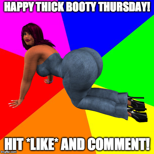 HAPPY THICK BOOTY THURSDAY! HIT *LIKE* AND COMMENT! | made w/ Imgflip meme maker