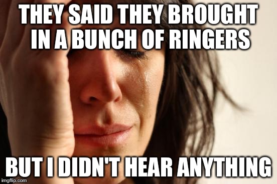 First World Problems | THEY SAID THEY BROUGHT IN A BUNCH OF RINGERS; BUT I DIDN'T HEAR ANYTHING | image tagged in memes,first world problems | made w/ Imgflip meme maker