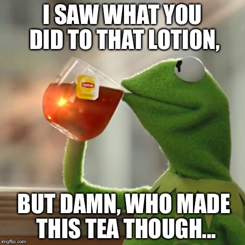 But That's None Of My Business | I SAW WHAT YOU DID TO THAT LOTION, BUT DAMN, WHO MADE THIS TEA THOUGH... | image tagged in memes,but thats none of my business,kermit the frog | made w/ Imgflip meme maker