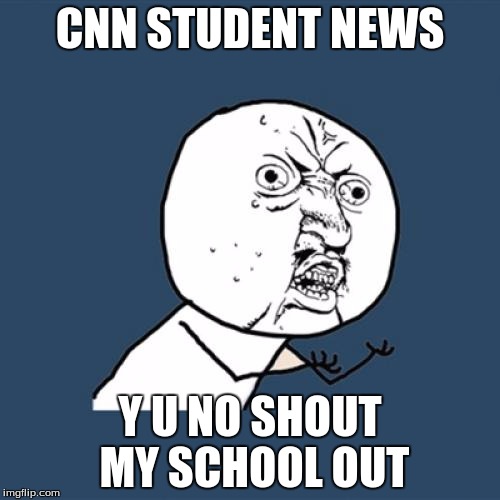 Y U No | CNN STUDENT NEWS; Y U NO SHOUT MY SCHOOL OUT | image tagged in memes,y u no | made w/ Imgflip meme maker