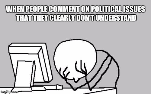 Computer Guy Facepalm Meme | WHEN PEOPLE COMMENT ON POLITICAL ISSUES THAT THEY CLEARLY DON'T UNDERSTAND | image tagged in memes,computer guy facepalm | made w/ Imgflip meme maker