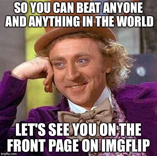 Creepy Condescending Wonka | SO YOU CAN BEAT ANYONE AND ANYTHING IN THE WORLD; LET'S SEE YOU ON THE FRONT PAGE ON IMGFLIP | image tagged in memes,creepy condescending wonka | made w/ Imgflip meme maker