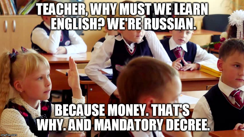 Russians learning English | TEACHER, WHY MUST WE LEARN ENGLISH? WE'RE RUSSIAN. BECAUSE MONEY. THAT'S WHY. AND MANDATORY DECREE. | image tagged in russia,english only | made w/ Imgflip meme maker