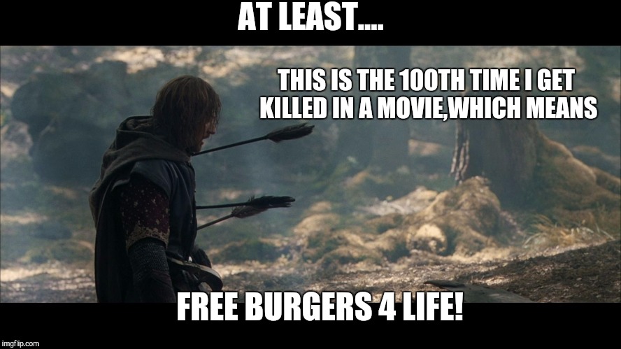 Boromir Arrows | AT LEAST.... THIS IS THE 100TH TIME I GET KILLED IN A MOVIE,WHICH MEANS; FREE BURGERS 4 LIFE! | image tagged in boromir arrows | made w/ Imgflip meme maker