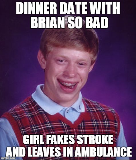 I watched this, she hopped on the gurney before the EMTs were halfway into the restaurantt | DINNER DATE WITH BRIAN SO BAD; GIRL FAKES STROKE AND LEAVES IN AMBULANCE | image tagged in memes,bad luck brian | made w/ Imgflip meme maker