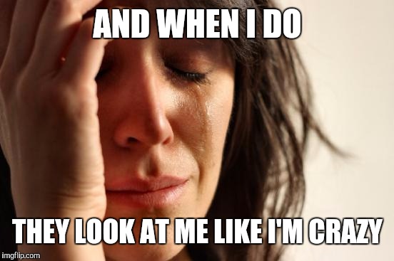 First World Problems Meme | AND WHEN I DO THEY LOOK AT ME LIKE I'M CRAZY | image tagged in memes,first world problems | made w/ Imgflip meme maker