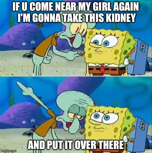 Talk To Spongebob Meme | IF U COME NEAR MY GIRL AGAIN I'M GONNA TAKE THIS KIDNEY; AND PUT IT OVER THERE | image tagged in memes,talk to spongebob | made w/ Imgflip meme maker
