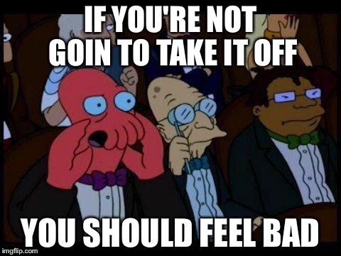 You Should Feel Bad Zoidberg Meme | IF YOU'RE NOT GOIN TO TAKE IT OFF; YOU SHOULD FEEL BAD | image tagged in memes,you should feel bad zoidberg | made w/ Imgflip meme maker