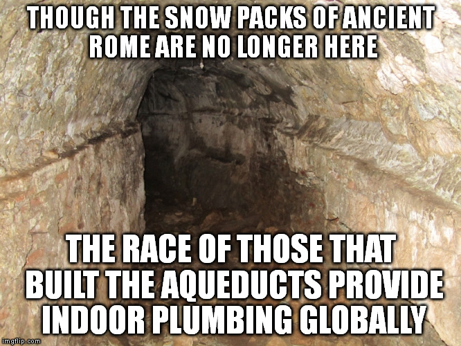 But how do they get enough pressure for their toilet today? | THOUGH THE SNOW PACKS OF ANCIENT ROME ARE NO LONGER HERE; THE RACE OF THOSE THAT BUILT THE AQUEDUCTS PROVIDE INDOOR PLUMBING GLOBALLY | image tagged in humorous,global warming haux,conspiracy,illuminati | made w/ Imgflip meme maker
