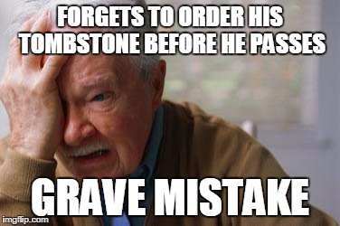 Forgetful Old Man |  FORGETS TO ORDER HIS TOMBSTONE BEFORE HE PASSES; GRAVE MISTAKE | image tagged in forgetful old man | made w/ Imgflip meme maker