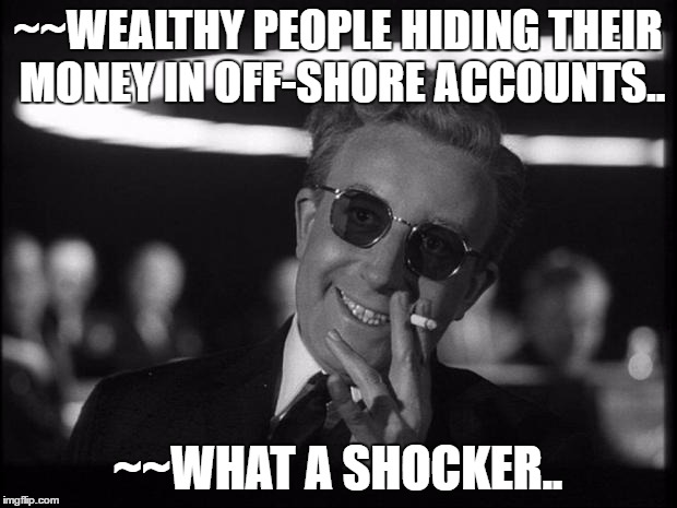 Doctor Strangelove | ~~WEALTHY PEOPLE HIDING THEIR MONEY IN OFF-SHORE ACCOUNTS.. ~~WHAT A SHOCKER.. | image tagged in doctor strangelove | made w/ Imgflip meme maker