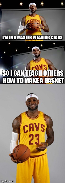 Bad Pun Lebron James | I'M IN A MASTER WEAVING CLASS; SO I CAN TEACH OTHERS HOW TO MAKE A BASKET | image tagged in funny memes,bad puns,lebron james,cleveland cavaliers | made w/ Imgflip meme maker