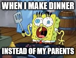 Sponge bob cooks patties |  WHEN I MAKE DINNER; INSTEAD OF MY PARENTS | image tagged in sponge bob cooks patties | made w/ Imgflip meme maker