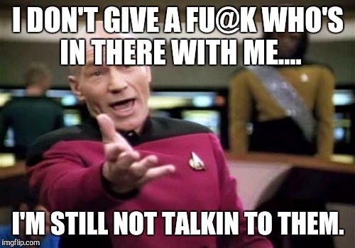 Picard Wtf Meme | I DON'T GIVE A FU@K WHO'S IN THERE WITH ME.... I'M STILL NOT TALKIN TO THEM. | image tagged in memes,picard wtf | made w/ Imgflip meme maker
