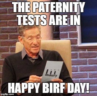 Maury Lie Detector Meme | THE PATERNITY TESTS ARE IN; HAPPY BIRF DAY! | image tagged in memes,maury lie detector | made w/ Imgflip meme maker