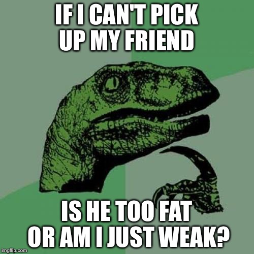 Philosoraptor Meme | IF I CAN'T PICK UP MY FRIEND; IS HE TOO FAT OR AM I JUST WEAK? | image tagged in memes,philosoraptor | made w/ Imgflip meme maker